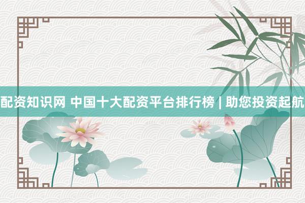 配资知识网 中国十大配资平台排行榜 | 助您投资起航
