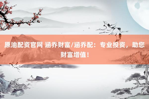 原油配资官网 涵乔财富/涵乔配：专业投资，助您财富增值！