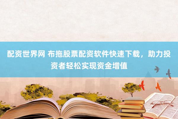 配资世界网 布拖股票配资软件快速下载，助力投资者轻松实现资金增值