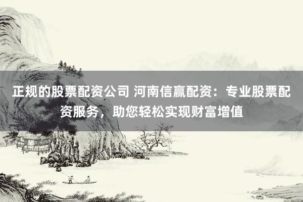 正规的股票配资公司 河南信赢配资：专业股票配资服务，助您轻松实现财富增值