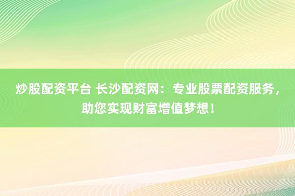 炒股配资平台 长沙配资网：专业股票配资服务，助您实现财富增值梦想！