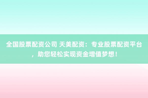 全国股票配资公司 天美配资：专业股票配资平台，助您轻松实现资金增值梦想！
