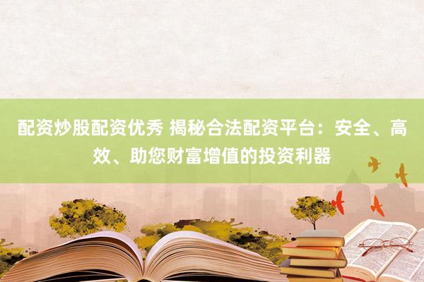 配资炒股配资优秀 揭秘合法配资平台：安全、高效、助您财富增值的投资利器