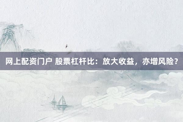 网上配资门户 股票杠杆比：放大收益，亦增风险？