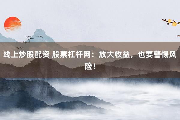 线上炒股配资 股票杠杆网：放大收益，也要警惕风险！