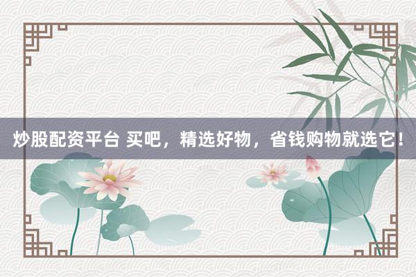 炒股配资平台 买吧，精选好物，省钱购物就选它！