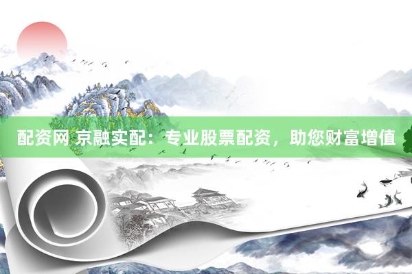 配资网 京融实配：专业股票配资，助您财富增值