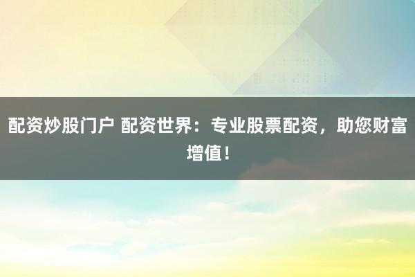 配资炒股门户 配资世界：专业股票配资，助您财富增值！