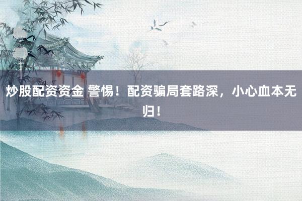 炒股配资资金 警惕！配资骗局套路深，小心血本无归！