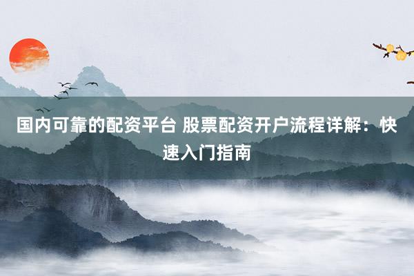 国内可靠的配资平台 股票配资开户流程详解：快速入门指南