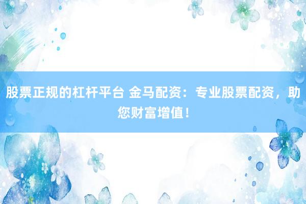 股票正规的杠杆平台 金马配资：专业股票配资，助您财富增值！