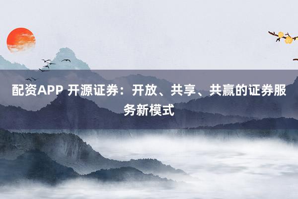 配资APP 开源证券：开放、共享、共赢的证券服务新模式