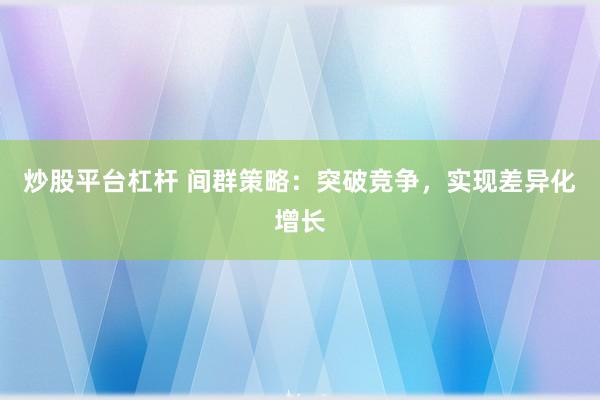 炒股平台杠杆 间群策略：突破竞争，实现差异化增长