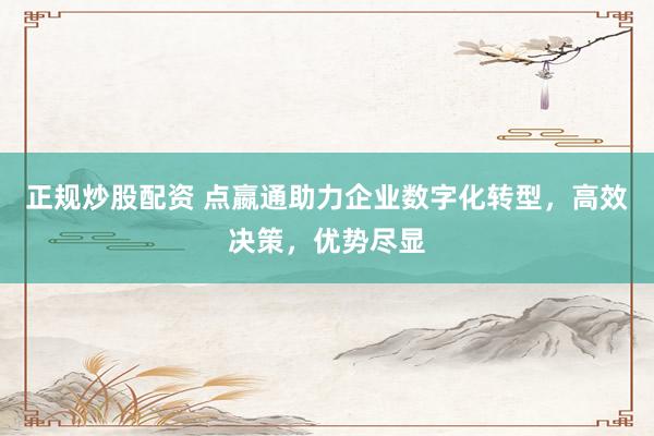 正规炒股配资 点嬴通助力企业数字化转型，高效决策，优势尽显