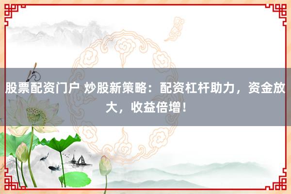 股票配资门户 炒股新策略：配资杠杆助力，资金放大，收益倍增！