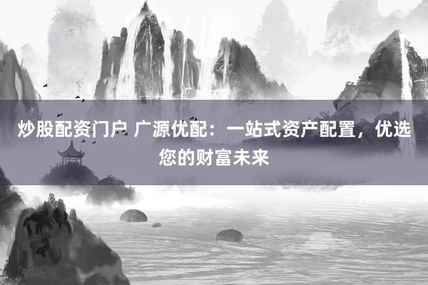 炒股配资门户 广源优配：一站式资产配置，优选您的财富未来