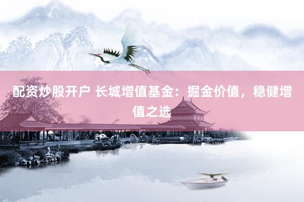 配资炒股开户 长城增值基金：掘金价值，稳健增值之选