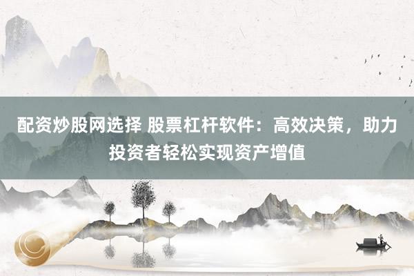 配资炒股网选择 股票杠杆软件：高效决策，助力投资者轻松实现资产增值