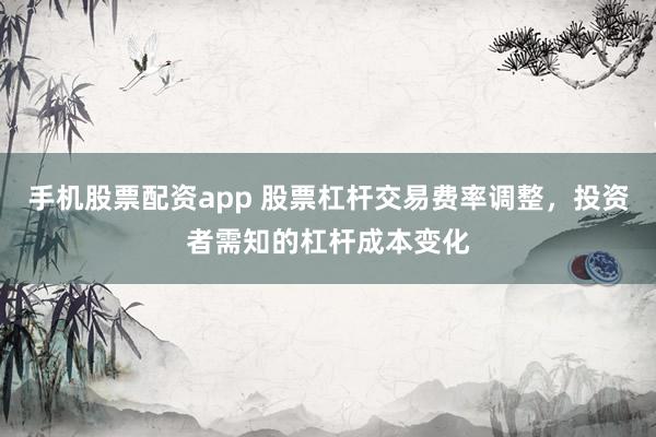 手机股票配资app 股票杠杆交易费率调整，投资者需知的杠杆成本变化