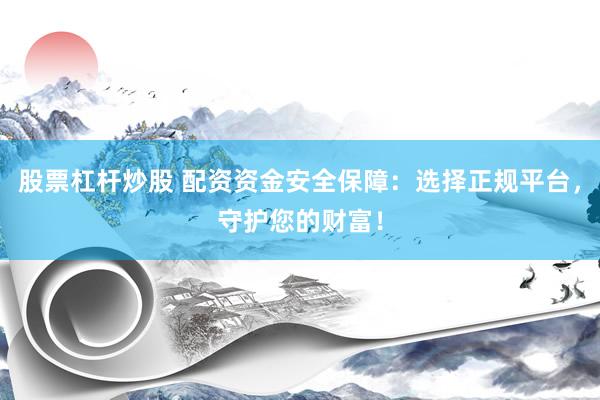股票杠杆炒股 配资资金安全保障：选择正规平台，守护您的财富！