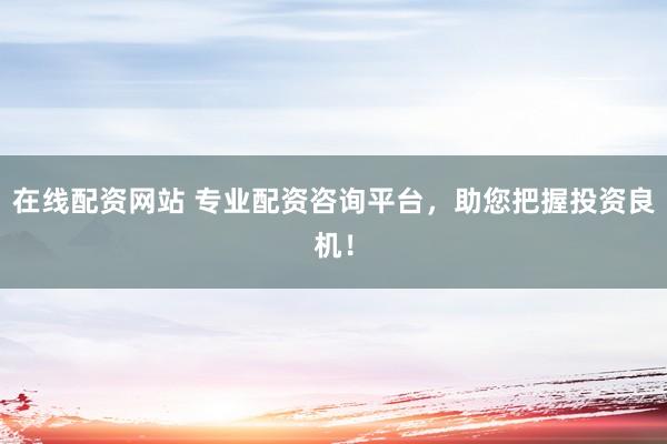 在线配资网站 专业配资咨询平台，助您把握投资良机！