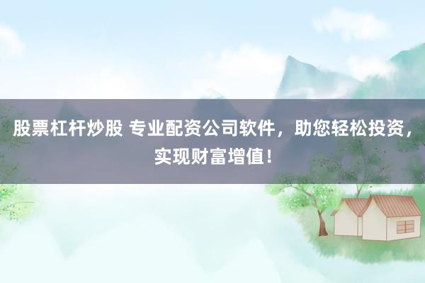 股票杠杆炒股 专业配资公司软件，助您轻松投资，实现财富增值！