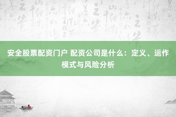 安全股票配资门户 配资公司是什么：定义、运作模式与风险分析