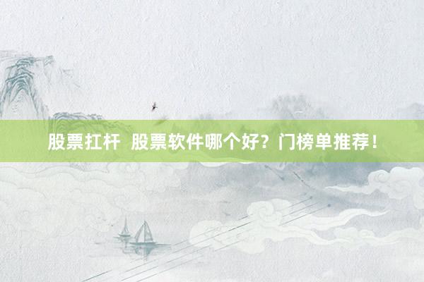 股票扛杆  股票软件哪个好？门榜单推荐！