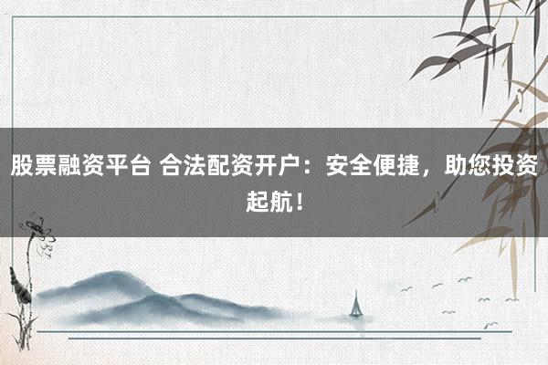 股票融资平台 合法配资开户：安全便捷，助您投资起航！