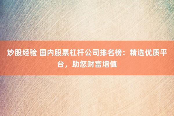 炒股经验 国内股票杠杆公司排名榜：精选优质平台，助您财富增值