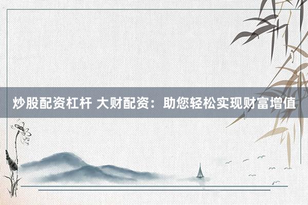 炒股配资杠杆 大财配资：助您轻松实现财富增值