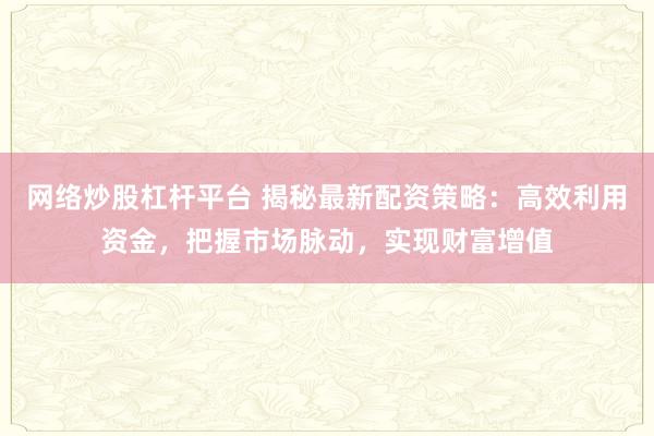 网络炒股杠杆平台 揭秘最新配资策略：高效利用资金，把握市场脉动，实现财富增值