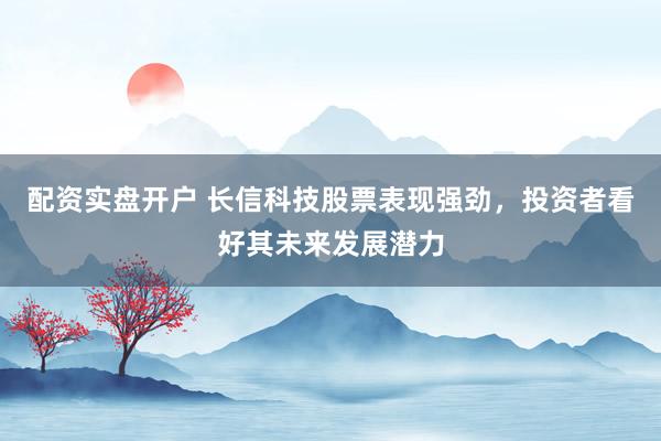 配资实盘开户 长信科技股票表现强劲，投资者看好其未来发展潜力