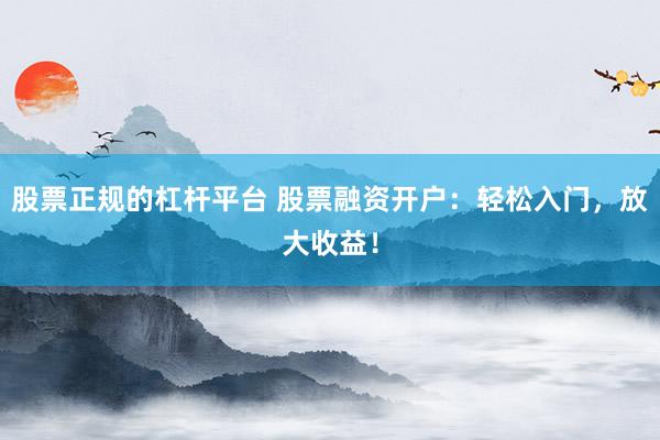 股票正规的杠杆平台 股票融资开户：轻松入门，放大收益！