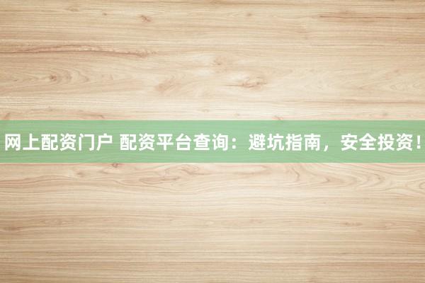 网上配资门户 配资平台查询：避坑指南，安全投资！