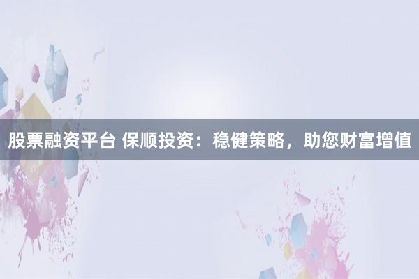 股票融资平台 保顺投资：稳健策略，助您财富增值