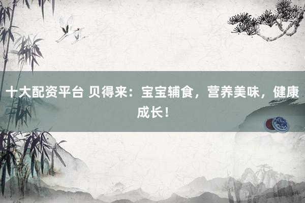 十大配资平台 贝得来：宝宝辅食，营养美味，健康成长！