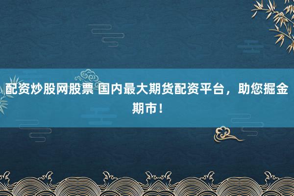 配资炒股网股票 国内最大期货配资平台，助您掘金期市！