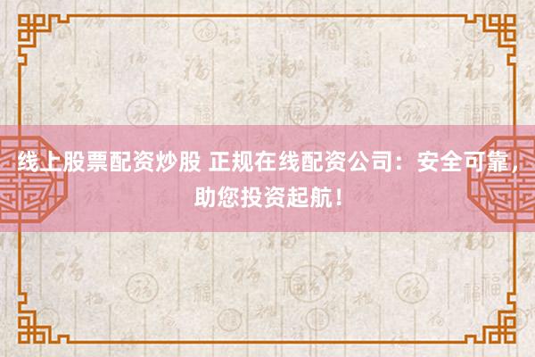 线上股票配资炒股 正规在线配资公司：安全可靠，助您投资起航！