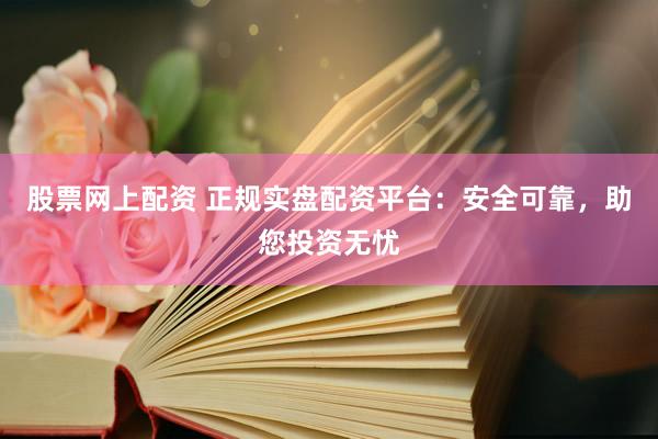股票网上配资 正规实盘配资平台：安全可靠，助您投资无忧