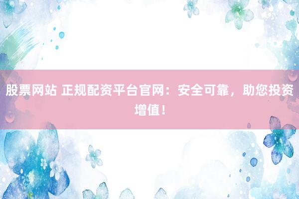 股票网站 正规配资平台官网：安全可靠，助您投资增值！