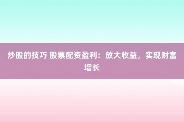 炒股的技巧 股票配资盈利：放大收益，实现财富增长