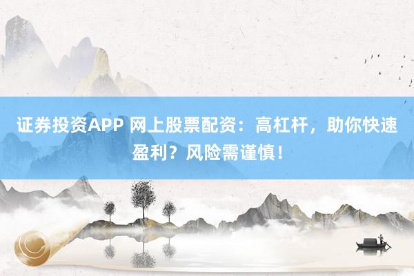 证券投资APP 网上股票配资：高杠杆，助你快速盈利？风险需谨慎！