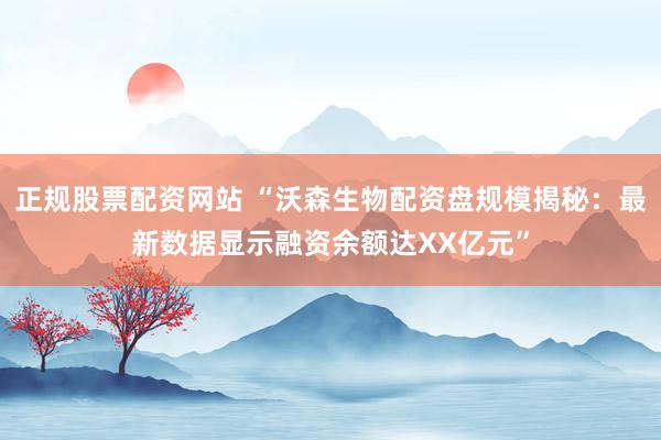 正规股票配资网站 “沃森生物配资盘规模揭秘：最新数据显示融资余额达XX亿元”