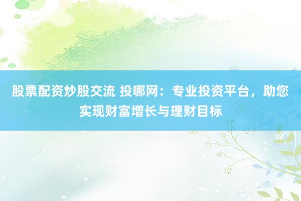 股票配资炒股交流 投哪网：专业投资平台，助您实现财富增长与理财目标