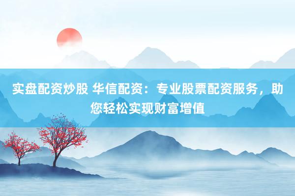 实盘配资炒股 华信配资：专业股票配资服务，助您轻松实现财富增值