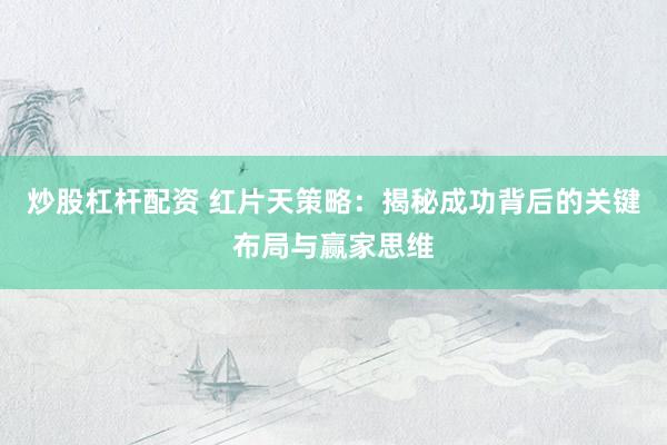炒股杠杆配资 红片天策略：揭秘成功背后的关键布局与赢家思维