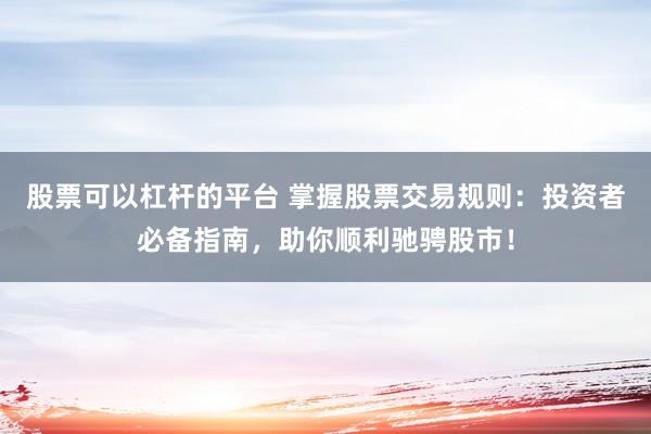 股票可以杠杆的平台 掌握股票交易规则：投资者必备指南，助你顺利驰骋股市！