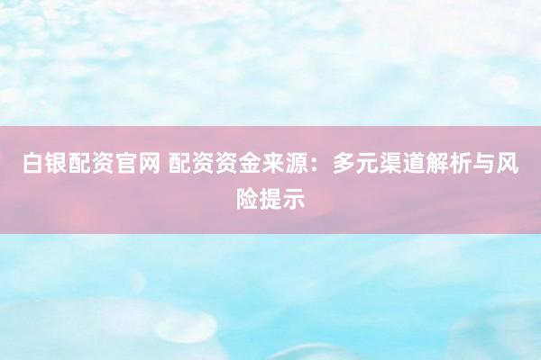 白银配资官网 配资资金来源：多元渠道解析与风险提示