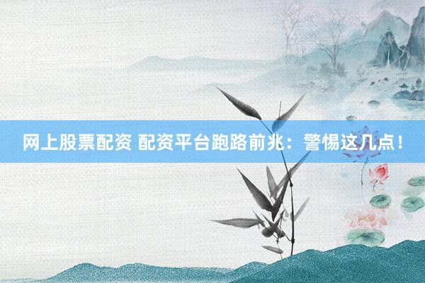 网上股票配资 配资平台跑路前兆：警惕这几点！